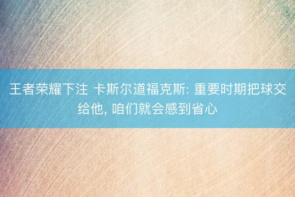 王者荣耀下注 卡斯尔道福克斯: 重要时期把球交给他， 咱们就会感到省心