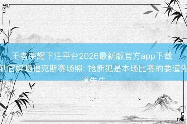 王者荣耀下注平台2026最新版官方app下载 马刺官媒晒福克斯赛场照: 抢断狐是本场比赛的要道先生