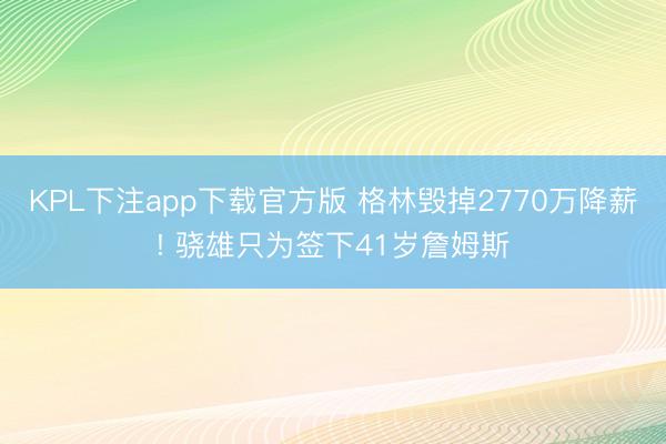 KPL下注app下载官方版 格林毁掉2770万降薪! 骁雄只为签下41岁詹姆斯