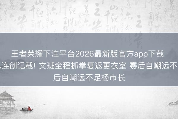 王者荣耀下注平台2026最新版官方app下载 高出科比连创记载! 文班全程抓拳复返更衣室 赛后自嘲远不足杨市长
