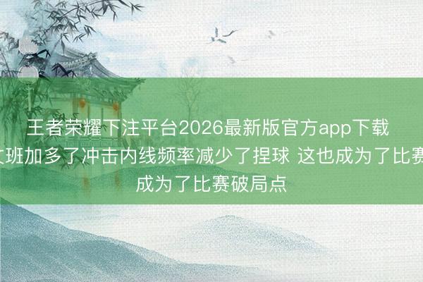 王者荣耀下注平台2026最新版官方app下载 诠释: 文班加多了冲击内线频率减少了捏球 这也成为了比赛破局点
