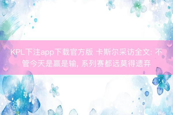 KPL下注app下载官方版 卡斯尔采访全文: 不管今天是赢是输， 系列赛都远莫得遗弃