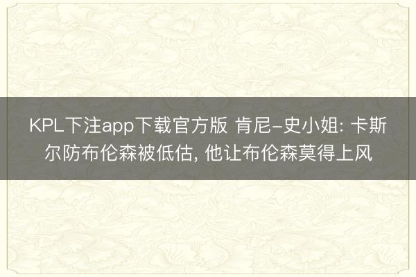 KPL下注app下载官方版 肯尼-史小姐: 卡斯尔防布伦森被低估， 他让布伦森莫得上风