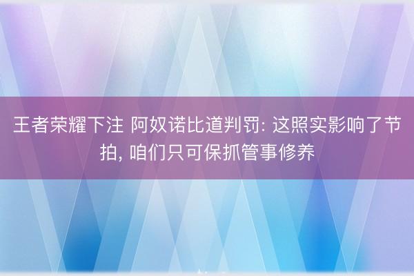 王者荣耀下注 阿奴诺比道判罚: 这照实影响了节拍， 咱们只可保抓管事修养