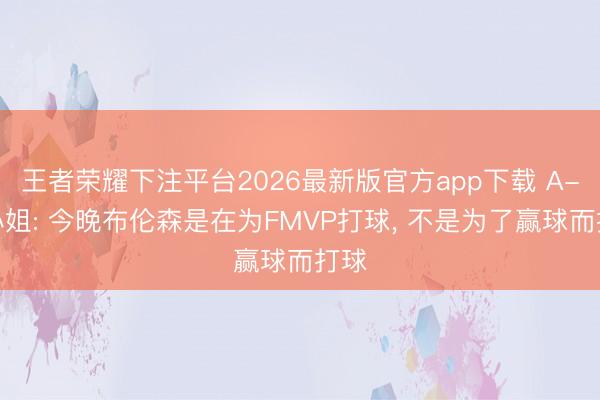 王者荣耀下注平台2026最新版官方app下载 A-史小姐: 今晚布伦森是在为FMVP打球， 不是为了赢球而打球