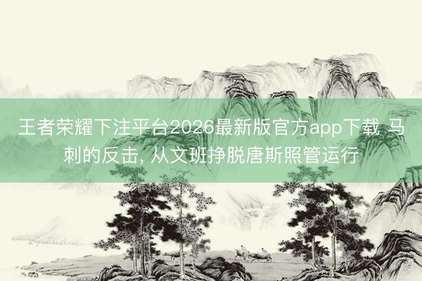 王者荣耀下注平台2026最新版官方app下载 马刺的反击， 从文班挣脱唐斯照管运行