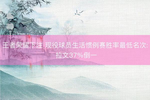 王者荣耀下注 现役球员生活惯例赛胜率最低名次: 拉文37%倒一
