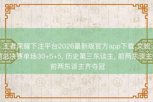 王者荣耀下注平台2026最新版官方app下载 文班23岁前总决赛单场30+5+5， 历史第三东谈主， 前两东谈主齐夺冠