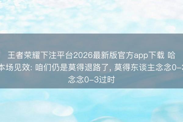 王者荣耀下注平台2026最新版官方app下载 哈珀谈本场见效: 咱们仍是莫得退路了， 莫得东谈主念念0-3过时