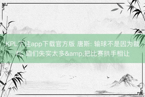 KPL下注app下载官方版 唐斯: 输球不是因为裁判， 咱们失实太多&把比赛拱手相让