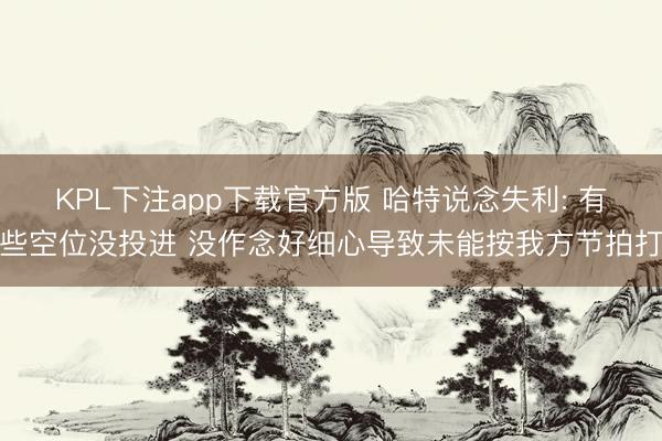 KPL下注app下载官方版 哈特说念失利: 有些空位没投进 没作念好细心导致未能按我方节拍打