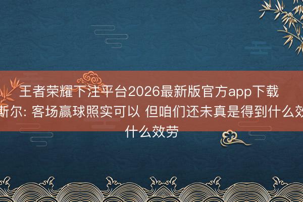 王者荣耀下注平台2026最新版官方app下载 卡斯尔: 客场赢球照实可以 但咱们还未真是得到什么效劳