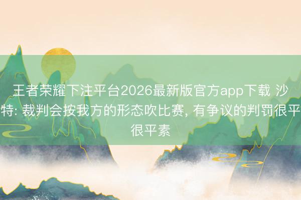 王者荣耀下注平台2026最新版官方app下载 沙梅特: 裁判会按我方的形态吹比赛， 有争议的判罚很平素