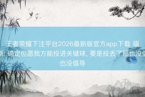 王者荣耀下注平台2026最新版官方app下载 福克斯: 确定但愿我方能投进关键球， 要是投丢了那也没倡导