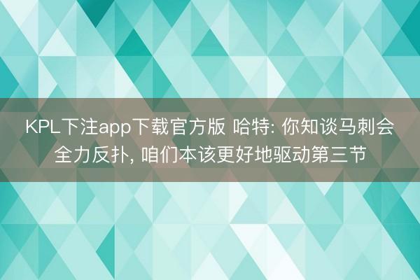 KPL下注app下载官方版 哈特: 你知谈马刺会全力反扑， 咱们本该更好地驱动第三节