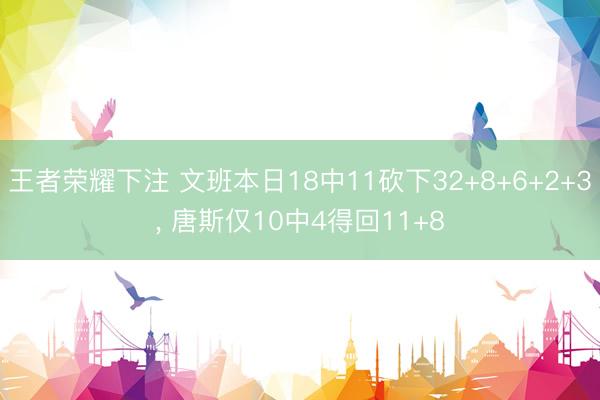 王者荣耀下注 文班本日18中11砍下32+8+6+2+3， 唐斯仅10中4得回11+8