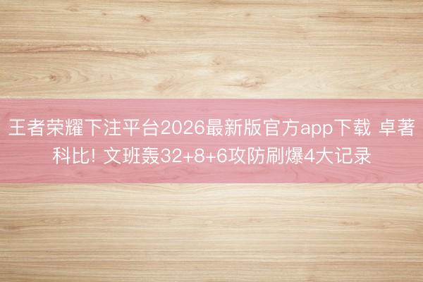王者荣耀下注平台2026最新版官方app下载 卓著科比! 文班轰32+8+6攻防刷爆4大记录