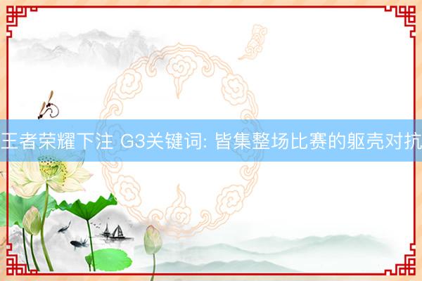 王者荣耀下注 G3关键词: 皆集整场比赛的躯壳对抗
