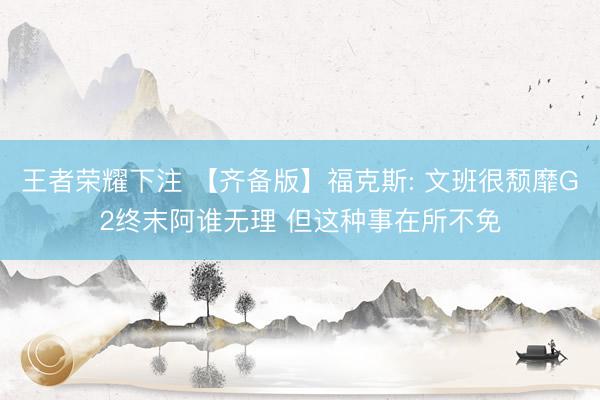 王者荣耀下注 【齐备版】福克斯: 文班很颓靡G2终末阿谁无理 但这种事在所不免