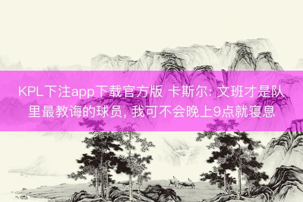 KPL下注app下载官方版 卡斯尔: 文班才是队里最教诲的球员， 我可不会晚上9点就寝息