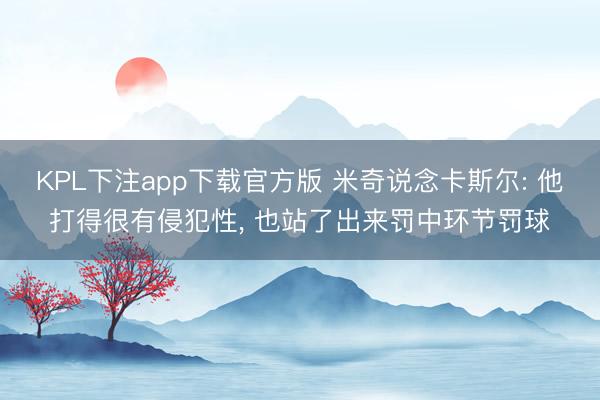 KPL下注app下载官方版 米奇说念卡斯尔: 他打得很有侵犯性， 也站了出来罚中环节罚球