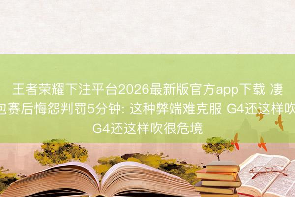 王者荣耀下注平台2026最新版官方app下载 凄惨! 面包赛后悔怨判罚5分钟: 这种弊端难克服 G4还这样吹很危境