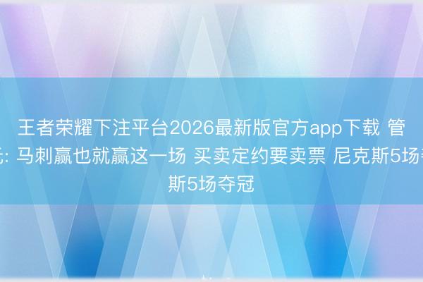 王者荣耀下注平台2026最新版官方app下载 管泽元: 马刺赢也就赢这一场 买卖定约要卖票 尼克斯5场夺冠