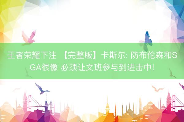 王者荣耀下注 【完整版】卡斯尔: 防布伦森和SGA很像 必须让文班参与到进击中!