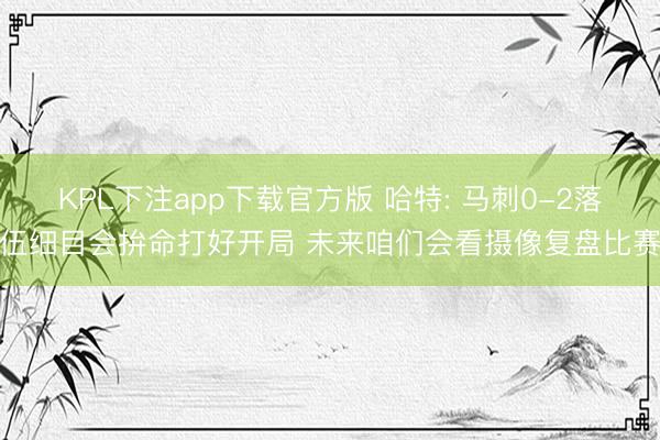 KPL下注app下载官方版 哈特: 马刺0-2落伍细目会拚命打好开局 未来咱们会看摄像复盘比赛