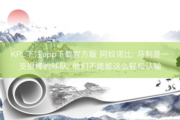KPL下注app下载官方版 阿奴诺比: 马刺是一支很棒的球队， 他们不能能这么轻松认输