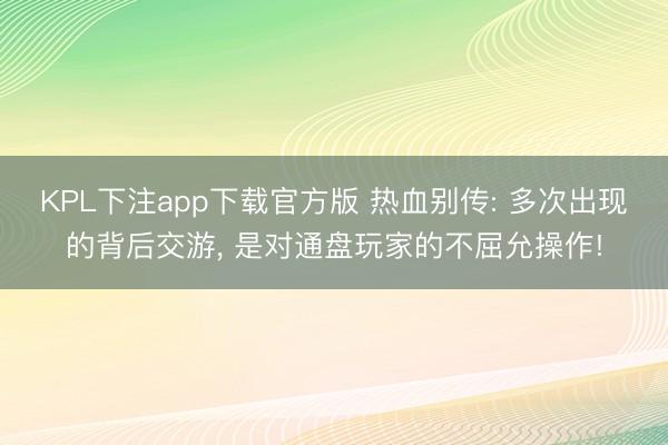 KPL下注app下载官方版 热血别传: 多次出现的背后交游， 是对通盘玩家的不屈允操作!