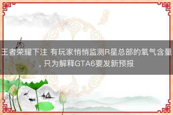王者荣耀下注 有玩家悄悄监测R星总部的氧气含量， 只为解释GTA6要发新预报
