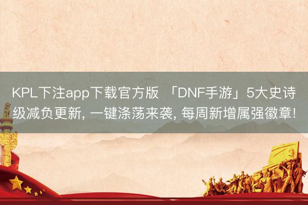 KPL下注app下载官方版 「DNF手游」5大史诗级减负更新, 一键涤荡来袭, 每周新增属强徽章!