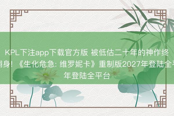 KPL下注app下载官方版 被低估二十年的神作终于翻身! 《生化危急: 维罗妮卡》重制版2027年登陆全平台