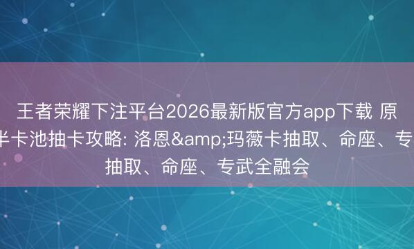 王者荣耀下注平台2026最新版官方app下载 原神6.6下半卡池抽卡攻略: 洛恩&玛薇卡抽取、命座、专武全融会