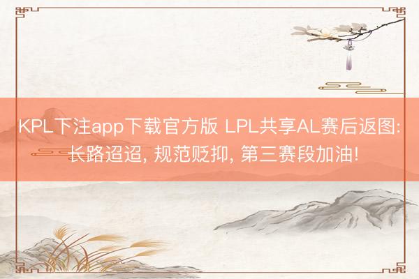 KPL下注app下载官方版 LPL共享AL赛后返图: 长路迢迢， 规范贬抑， 第三赛段加油!