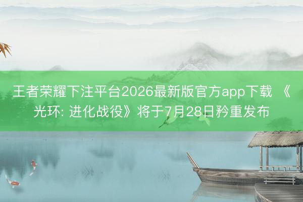 王者荣耀下注平台2026最新版官方app下载 《光环: 进化战役》将于7月28日矜重发布