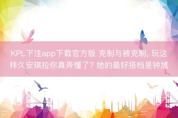 KPL下注app下载官方版 克制与被克制, 玩这样久安琪拉你真弄懂了? 她的最好搭档