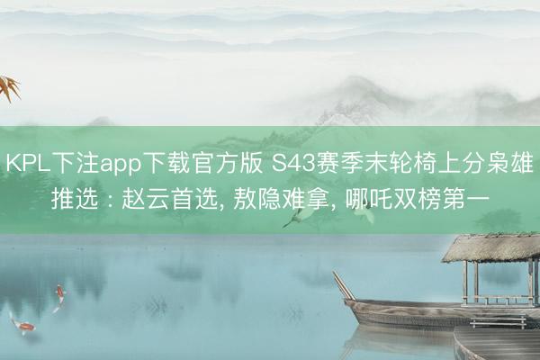 KPL下注app下载官方版 S43赛季末轮椅上分枭雄推选 : 赵云首选, 敖隐难拿, 哪吒双榜第一