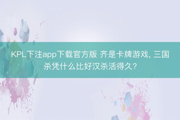 KPL下注app下载官方版 齐是卡牌游戏， 三国杀凭什么比好汉杀活得久?