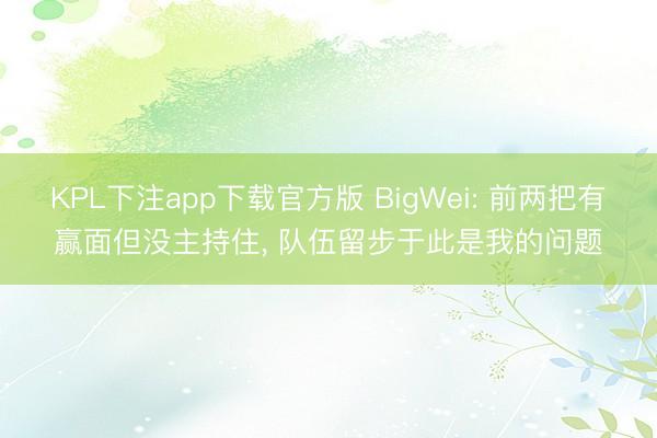 KPL下注app下载官方版 BigWei: 前两把有赢面但没主持住, 队伍留步于此是我的问题