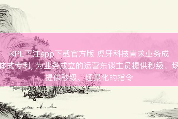 KPL下注app下载官方版 虎牙科技肯求业务成立问答干事体式专利， 为业务成立的运营东谈主员提供秒级、场景化的指令