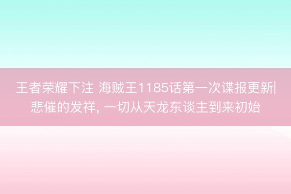 王者荣耀下注 海贼王1185话第一次谍报更新|悲催的发祥， 一切从天龙东谈主到来初始