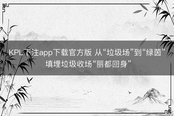 KPL下注app下载官方版 从“垃圾场”到“绿茵” 填埋垃圾收场“丽都回身”