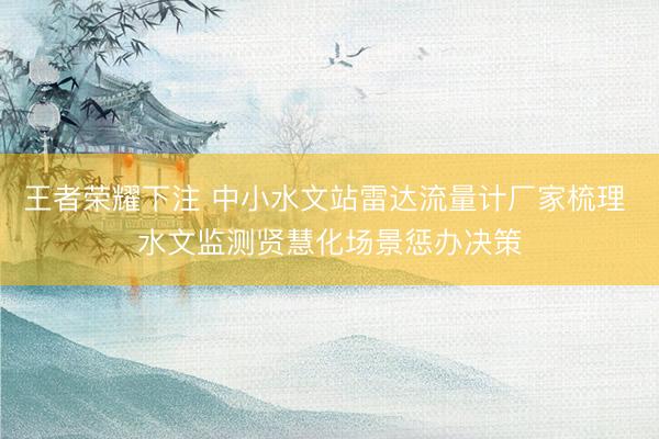 王者荣耀下注 中小水文站雷达流量计厂家梳理 水文监测贤慧化场景惩办决策