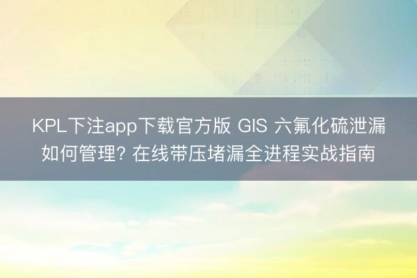 KPL下注app下载官方版 GIS 六氟化硫泄漏如何管理? 在线带压堵漏全进程实战指南