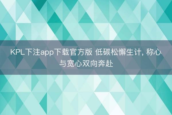 KPL下注app下载官方版 低碳松懈生计， 称心与宽心双向奔赴