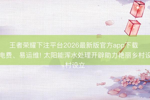王者荣耀下注平台2026最新版官方app下载 零电费、易运维! 太阳能浑水处理开辟助力艳丽乡村设立