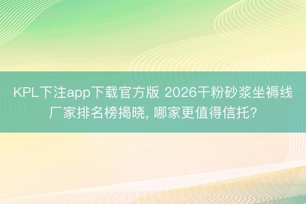 KPL下注app下载官方版 2026干粉砂浆坐褥线厂家排名榜揭晓， 哪家更值得信托?