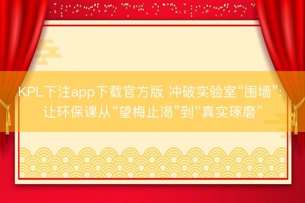 KPL下注app下载官方版 冲破实验室“围墙”: 让环保课从“望梅止渴”到“真实琢磨”